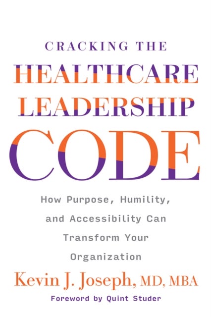 Cracking the Healthcare Leadership Code: How Purpose, Humility, and Accessibility Can Transform Your Organization - How Purpose, Humility, and Accessibility Can Transform Your Organization