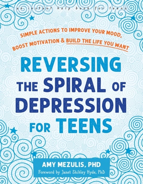 Reversing the Spiral of Depression for Teens - Simple Actions to Improve Your Mood, Boost Motivation, and Build the Life You Want