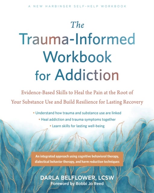 The Trauma-Informed Workbook for Addiction - Evidence-Based Skills to Heal the Pain at the Root of Your Substance Use and Build Resilience for Lasting Recovery
