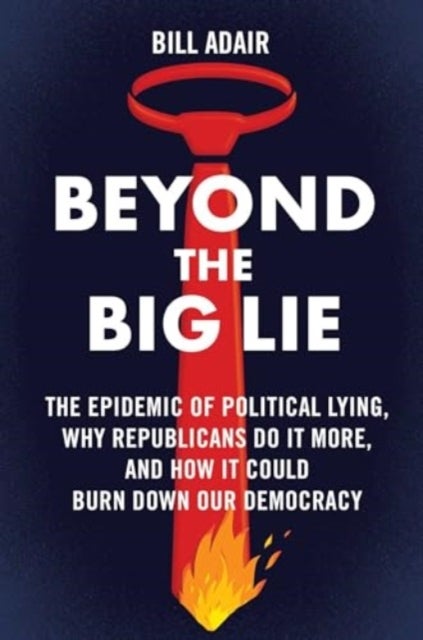 Beyond the Big Lie - The Epidemic of Political Lying, Why Republicans Do It More, and How It Could Burn Down Our Democracy