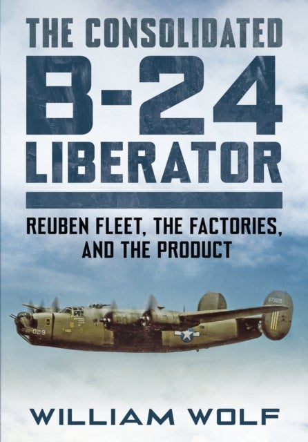The Consolidated B-24 Liberator - Reuben Fleet, the Factories, and the Product