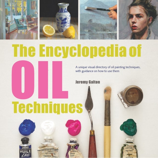 The Encyclopedia of Oil Techniques - A Unique Visual Directory of Oil Painting Techniques, with Guidance on How to Use Them