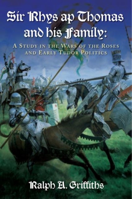 Sir Rhys ap Thomas and His Family - A Study in the Wars of the Roses and Early Tudor Politics