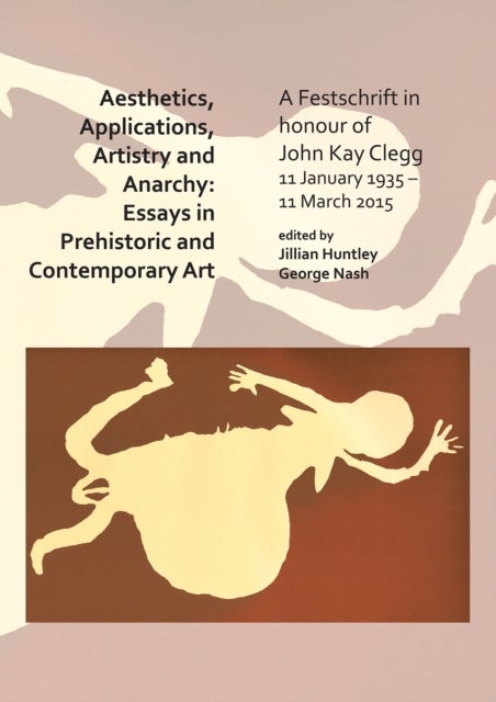 Aesthetics, Applications, Artistry and Anarchy: Essays in Prehistoric and Contemporary Art - A Festschrift in honour of John Kay Clegg, 11 January 1935 – 11 March 2015