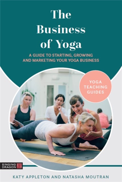 The Business of Yoga - A Guide to Starting, Growing and Marketing Your Yoga Business