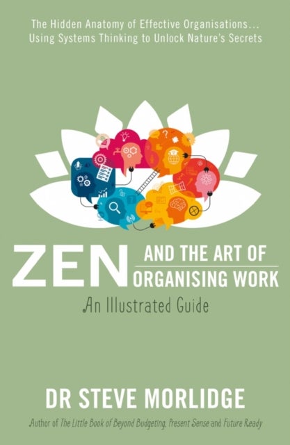 Zen and the Art of Organising Work: an Illustrated Guide - The Hidden Anatomy of Effective Organisations… Using Systems Thinking to Unlock Nature’s Secrets