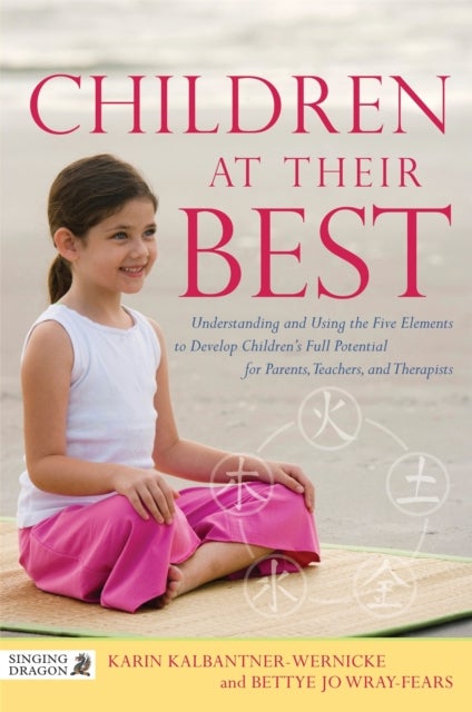 Children at Their Best - Understanding and Using the Five Elements to Develop Children's Full Potential for Parents, Teachers, and Therapists
