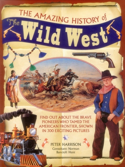 The Amazing History of the Wild West - Find Out About the Brave Pioneers Who Tamed the American Frontier, Shown in 300 Exciting Pictures