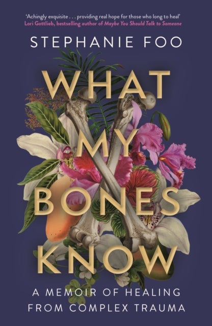 What My Bones Know - A Memoir of Healing from Complex Trauma