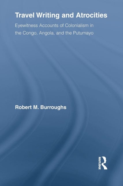 Travel Writing and Atrocities - Eyewitness Accounts of Colonialism in the Congo, Angola, and the Putumayo
