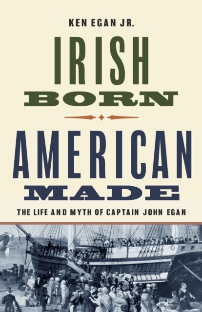 Irish Born, American Made - The Life and Myth of Captain John Egan