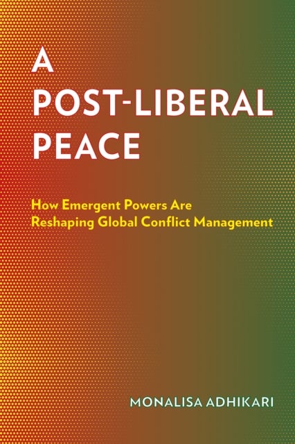 A Post-Liberal Peace - How Emergent Powers Are Reshaping Global Conflict Management