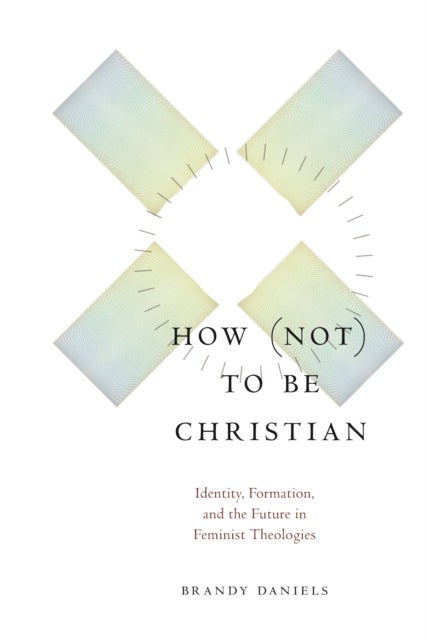 How not to Be Christian - Identity, Formation, and the Future in Feminist Theologies
