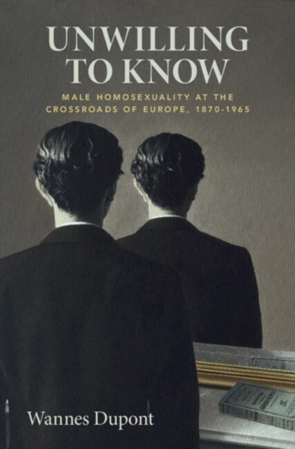 Unwilling To Know - Male Homosexuality at the Crossroads of Europe, 1870–1965