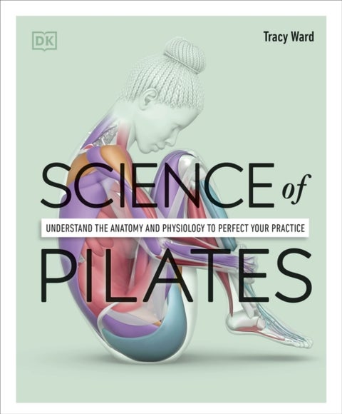 Science of Pilates - Understand the Anatomy and Physiology to Perfect Your Practice