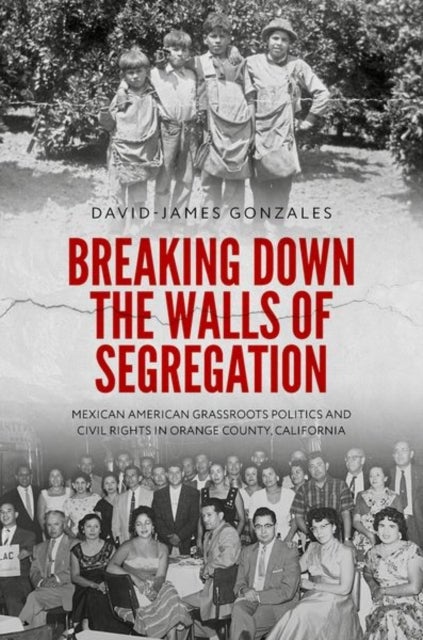 Breaking Down the Walls of Segregation - Mexican American Grassroots Politics and Civil Rights in Orange County, California