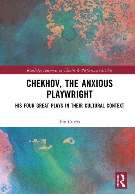 Chekhov, The Anxious Playwright - His Four Great Plays in Their Cultural Context