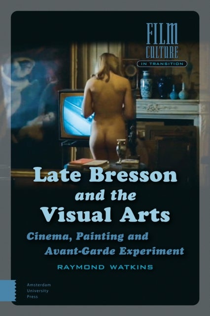 Late Bresson and the Visual Arts - Cinema, Painting and Avant-Garde Experiment