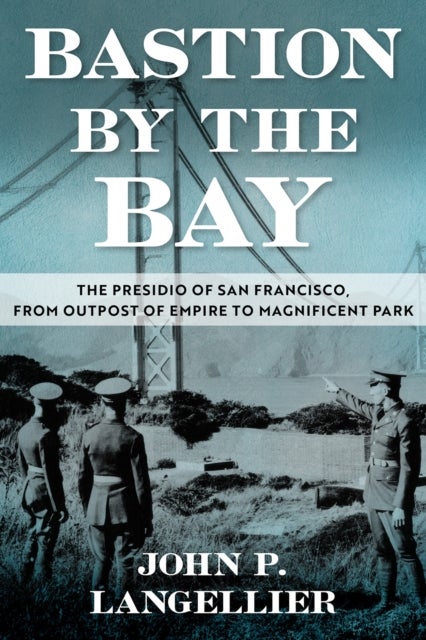 Bastion by the Bay Volume 17 - The Presidio of San Francisco, from Outpost of Empire to Magnificent Park