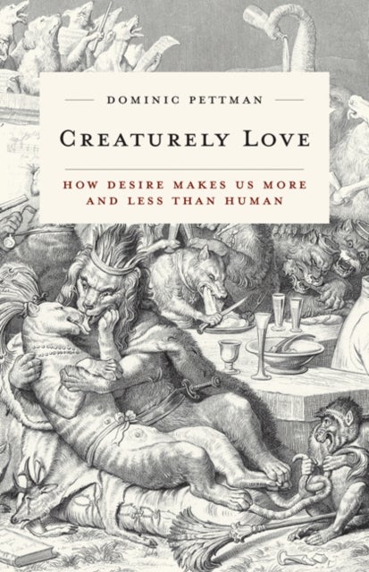 Creaturely Love - How Desire Makes Us More and Less Than Human