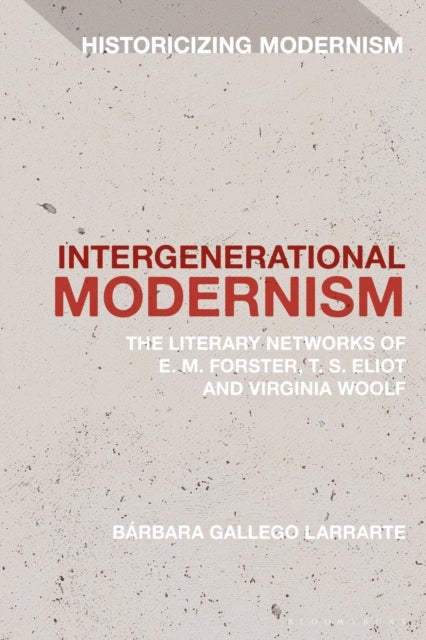 Intergenerational Modernism - The Literary Networks of E. M. Forster, T. S. Eliot and Virginia Woolf