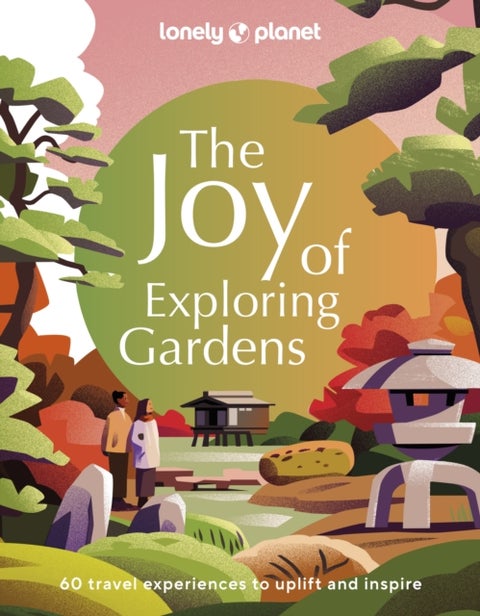 Lonely Planet The Joy of Exploring Gardens - 180 of the World's Most Spectacular Outdoor Spaces , Uplifting & Joyful Trips , Tips on Where & When to Go , Beautiful Photography