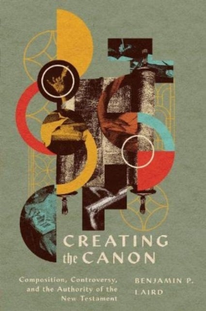 Creating the Canon - Composition, Controversy, and the Authority of the New Testament