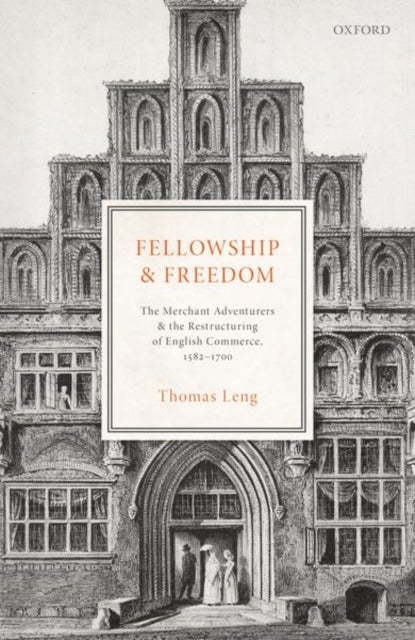 Fellowship and Freedom - The Merchant Adventurers and the Restructuring of English Commerce, 1582-1700