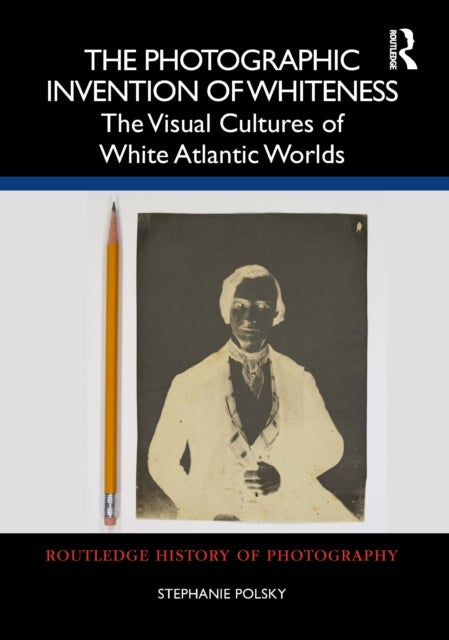 The Photographic Invention of Whiteness - The Visual Cultures of White Atlantic Worlds