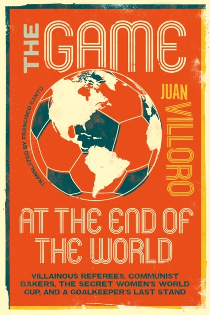 The Game at the End of the World - Villainous Referees, Communist Bakers, the Secret Women's World Cup, and a Goalkeeper's Last Stand