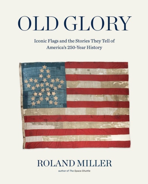 Old Glory - Iconic Flags and the Stories They Tell of America's 250-Year History