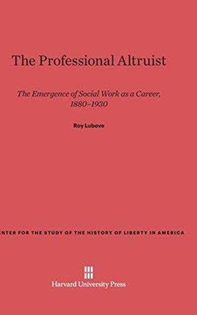 The Professional Altruist - The Emergence of Social Work as a Career, 1880–1930