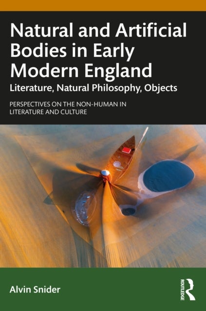 Natural and Artificial Bodies in Early Modern England - Literature, Natural Philosophy, Objects
