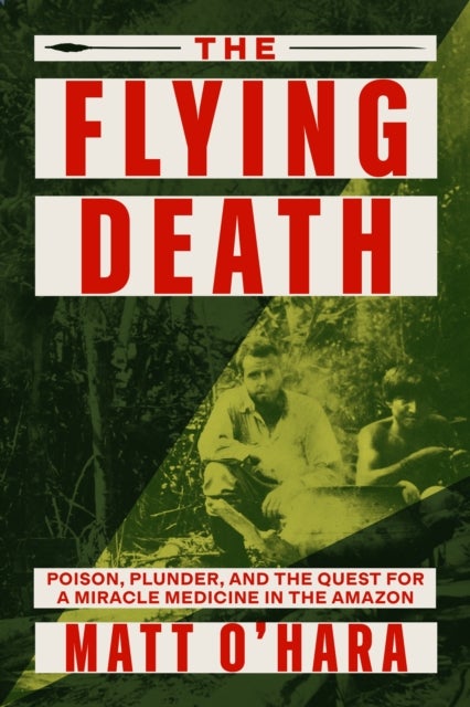 Flying Death - Poison, Plunder, and the Quest for a Miracle Medicine in the Amazon