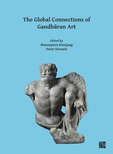 The Global Connections of Gandharan Art - Proceedings of the Third International Workshop of the Gandhara Connections Project, University of Oxford, 18th-19th March, 2019