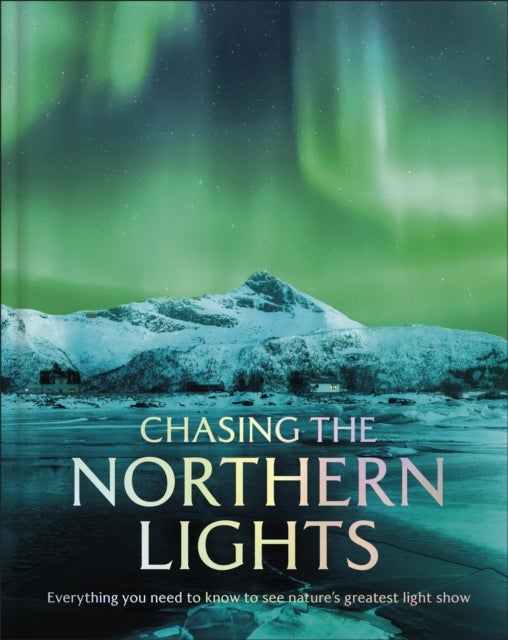 Chasing the Northern Lights - Everything You Need to Know to See Nature’s Greatest Light Show