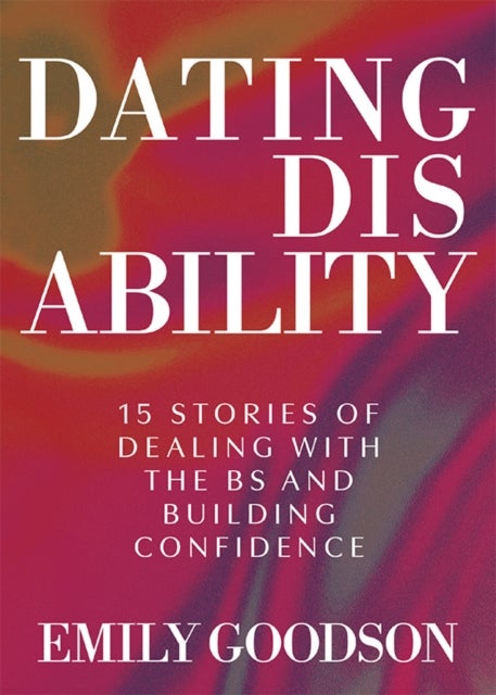 Dating Disability - 15 Stories of Dealing with the BS and Building Confidence