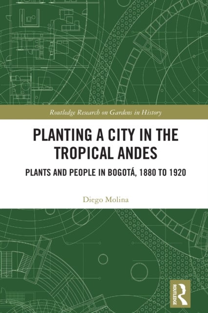 Planting a City in the Tropical Andes - Plants and People in Bogota, 1880 to 1920