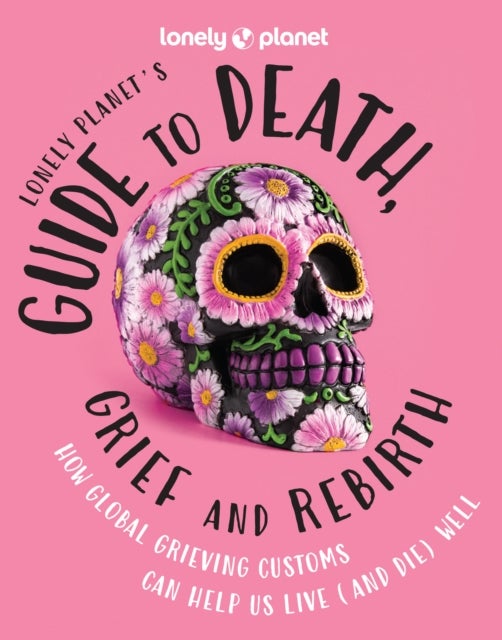 Lonely Planet's Guide to Death, Grief and Rebirth - Fascinating Traditions & Beliefs from Around the World , Insightful First Person Stories , Vibrant Photography