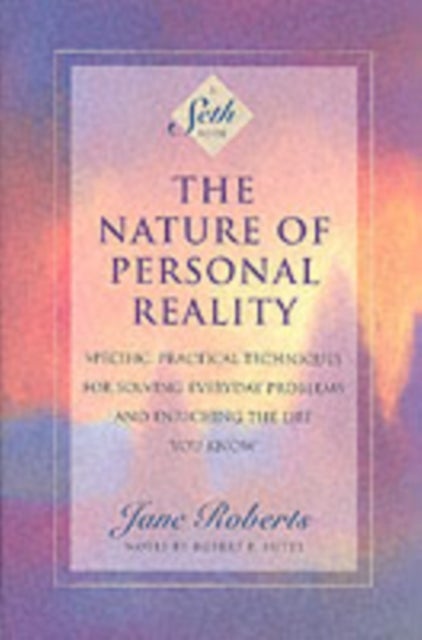 The Nature of Personal Reality - Seth Book - Specific, Practical Techniques for Solving Everyday Problems and Enriching the Life You Know