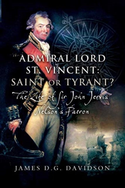 Admiral Lord St. Vincent - Saint or Tyrant? - The Life of Sir John Jervis, Nelson's Patron