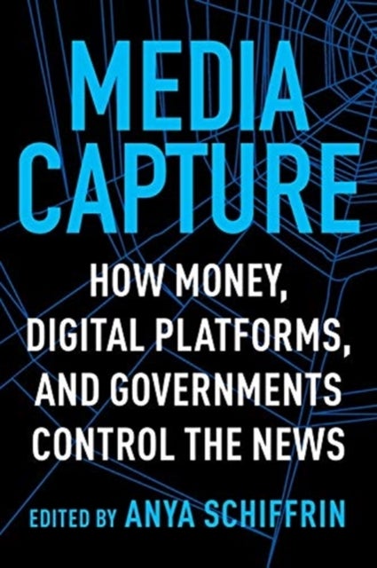 Media Capture - How Money, Digital Platforms, and Governments Control the News