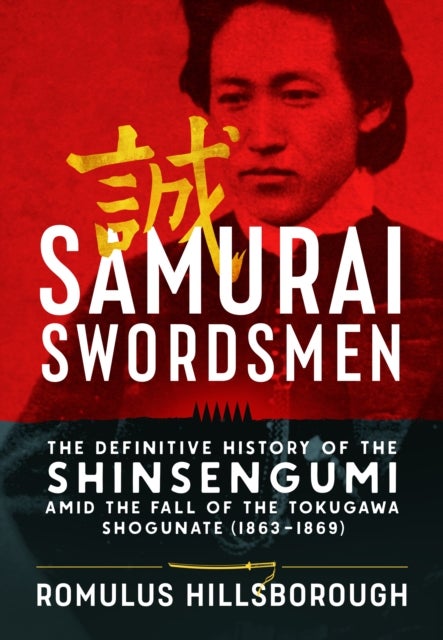 Samurai Swordsmen - The Definitive History of the Shinsengumi amid the Fall of the Tokugawa Shogunate (1863–1869)