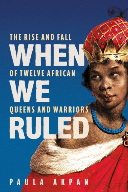 When We Ruled - The Rise and Fall of Twelve African Queens and Warriors