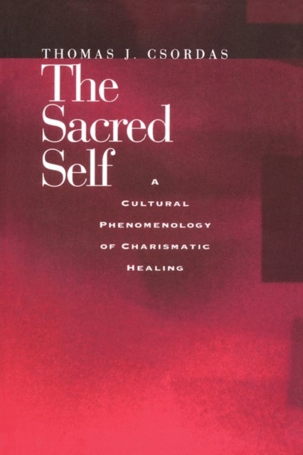 The Sacred Self - A Cultural Phenomenology of Charismatic Healing