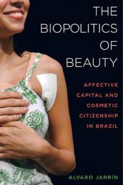 The Biopolitics of Beauty - Cosmetic Citizenship and Affective Capital in Brazil