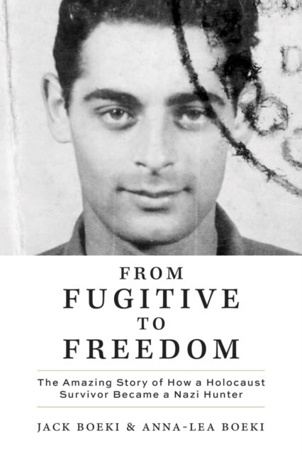 From Fugitive to Freedom - The Amazing Story of How a Holocaust Survivor Became a Nazi Hunter
