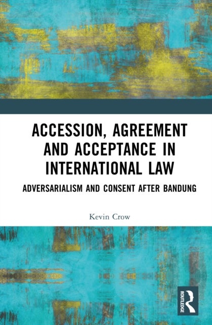Accession, Agreement and Acceptance in International Law - Adversarialism and Consent after Bandung