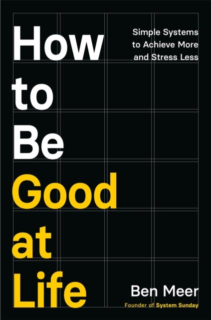 How to Be Good at Life - Simple Systems to Achieve More and Stress Less