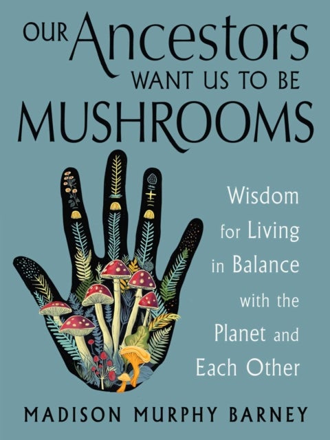 Our Ancestors Want Us to Be Mushrooms - Wisdom for Living in Balance with the Planet and Each Other